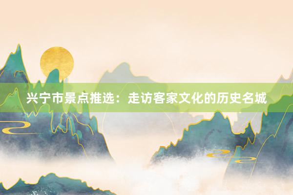 兴宁市景点推选：走访客家文化的历史名城