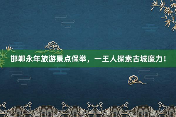 邯郸永年旅游景点保举，一王人探索古城魔力！