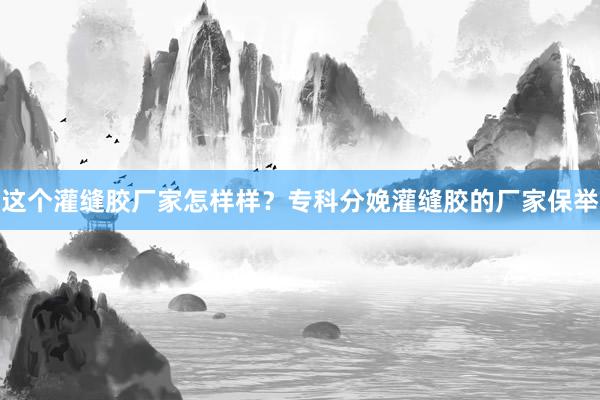 这个灌缝胶厂家怎样样？专科分娩灌缝胶的厂家保举