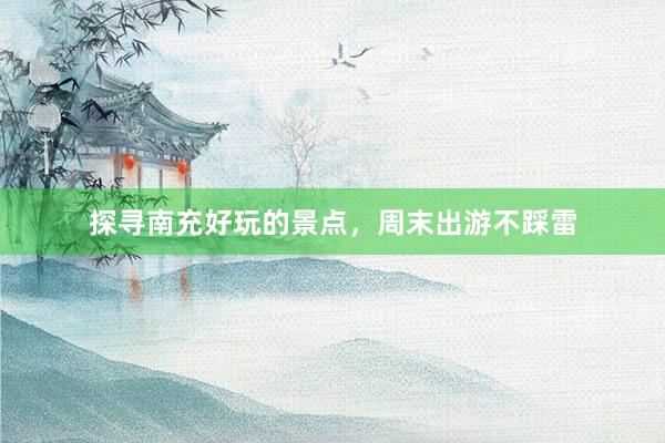 探寻南充好玩的景点，周末出游不踩雷