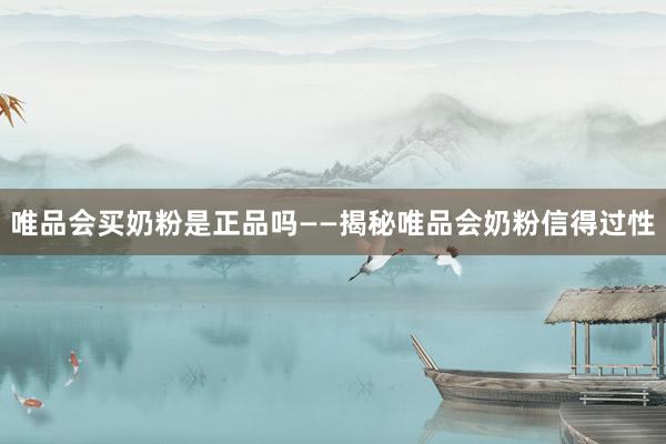唯品会买奶粉是正品吗——揭秘唯品会奶粉信得过性