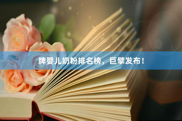 牌婴儿奶粉排名榜，巨擘发布！